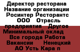 Директор ресторана › Название организации ­ Росинтер Ресторантс, ООО › Отрасль предприятия ­ Другое › Минимальный оклад ­ 1 - Все города Работа » Вакансии   . Ненецкий АО,Усть-Кара п.